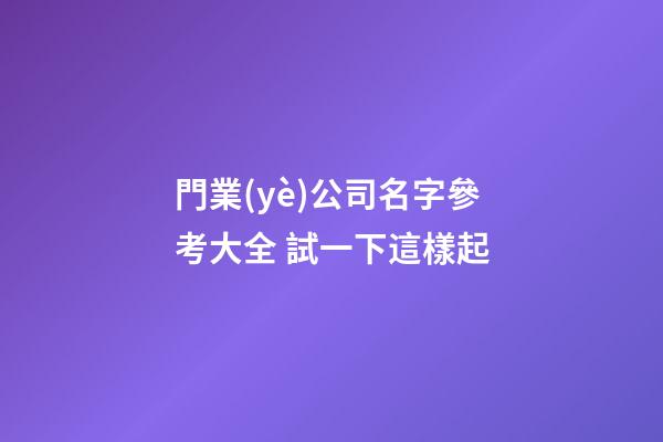 門業(yè)公司名字參考大全 試一下這樣起-第1張-公司起名-玄機(jī)派
